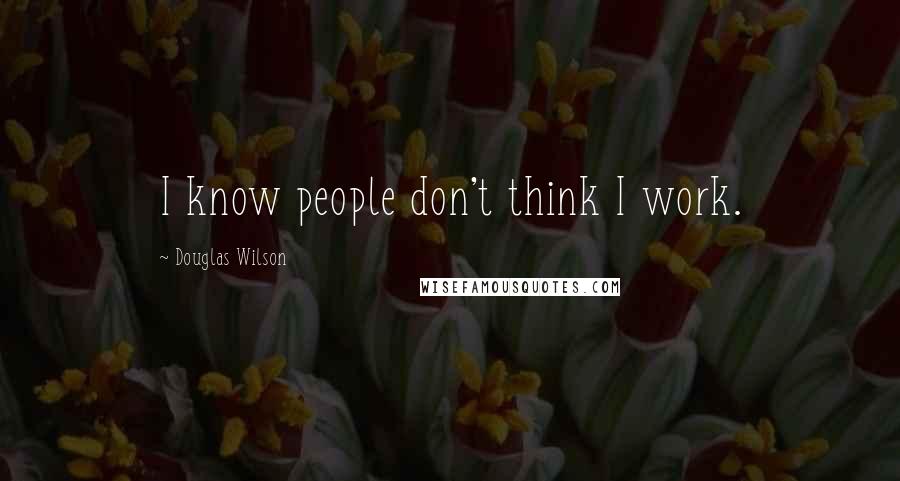 Douglas Wilson Quotes: I know people don't think I work.