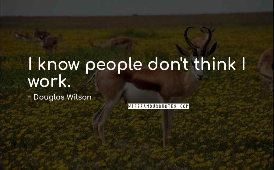Douglas Wilson Quotes: I know people don't think I work.