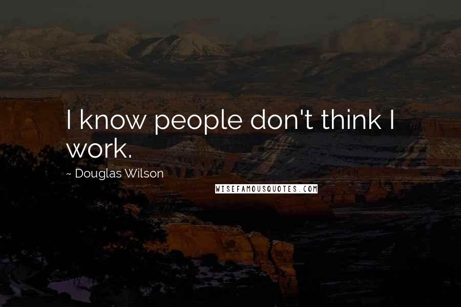 Douglas Wilson Quotes: I know people don't think I work.