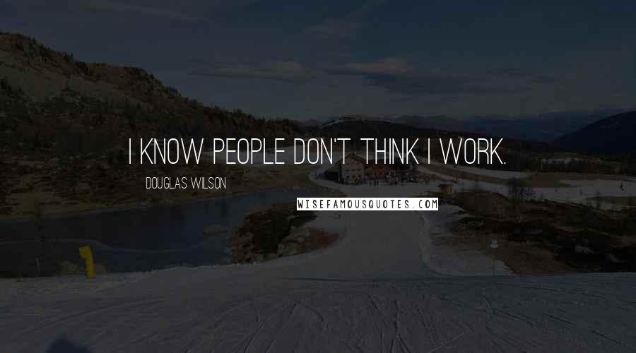 Douglas Wilson Quotes: I know people don't think I work.