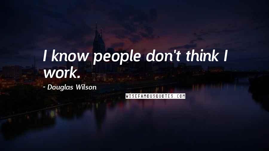 Douglas Wilson Quotes: I know people don't think I work.