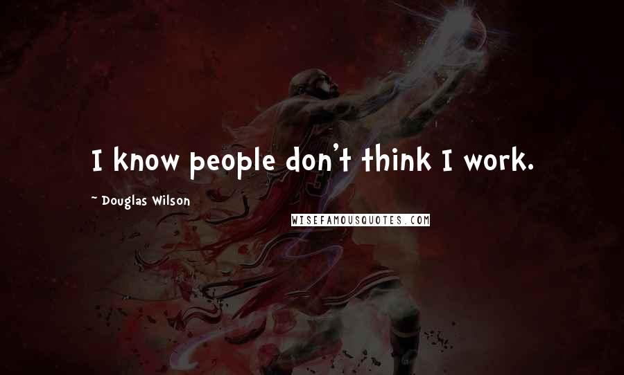 Douglas Wilson Quotes: I know people don't think I work.