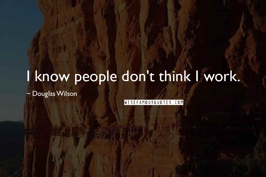 Douglas Wilson Quotes: I know people don't think I work.