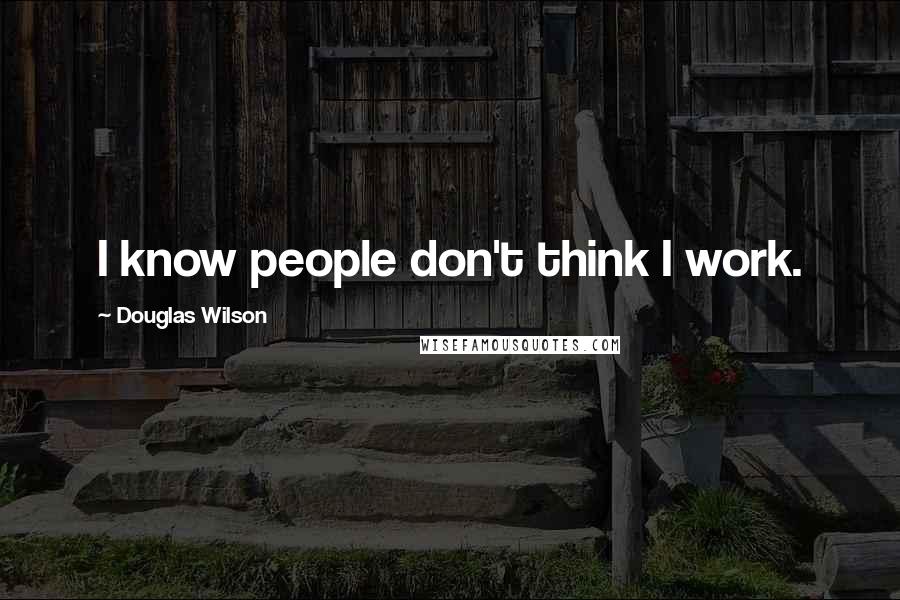 Douglas Wilson Quotes: I know people don't think I work.