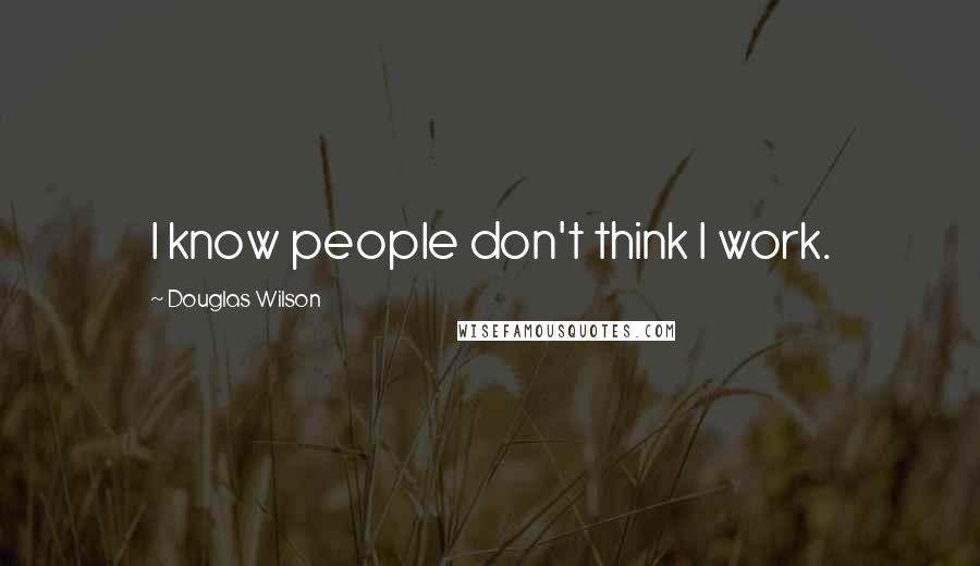 Douglas Wilson Quotes: I know people don't think I work.