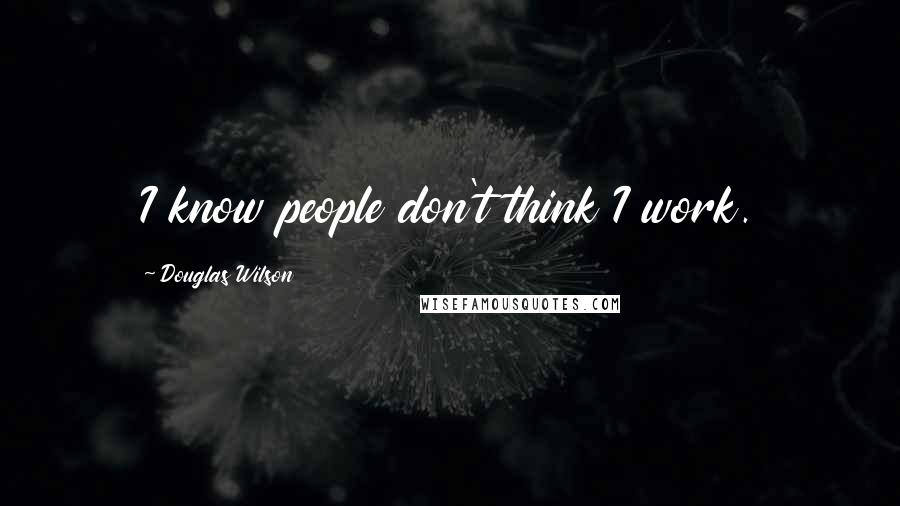 Douglas Wilson Quotes: I know people don't think I work.