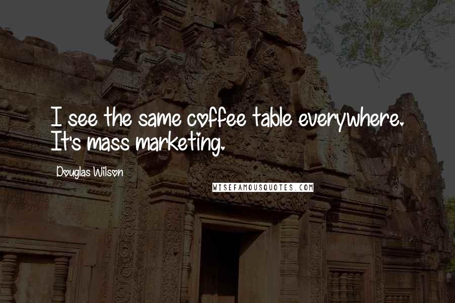 Douglas Wilson Quotes: I see the same coffee table everywhere. It's mass marketing.