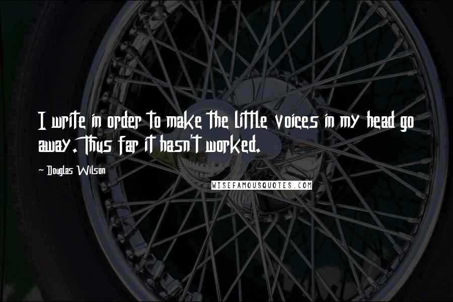 Douglas Wilson Quotes: I write in order to make the little voices in my head go away. Thus far it hasn't worked.