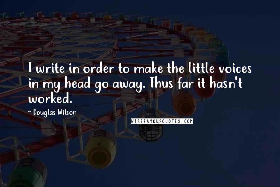 Douglas Wilson Quotes: I write in order to make the little voices in my head go away. Thus far it hasn't worked.