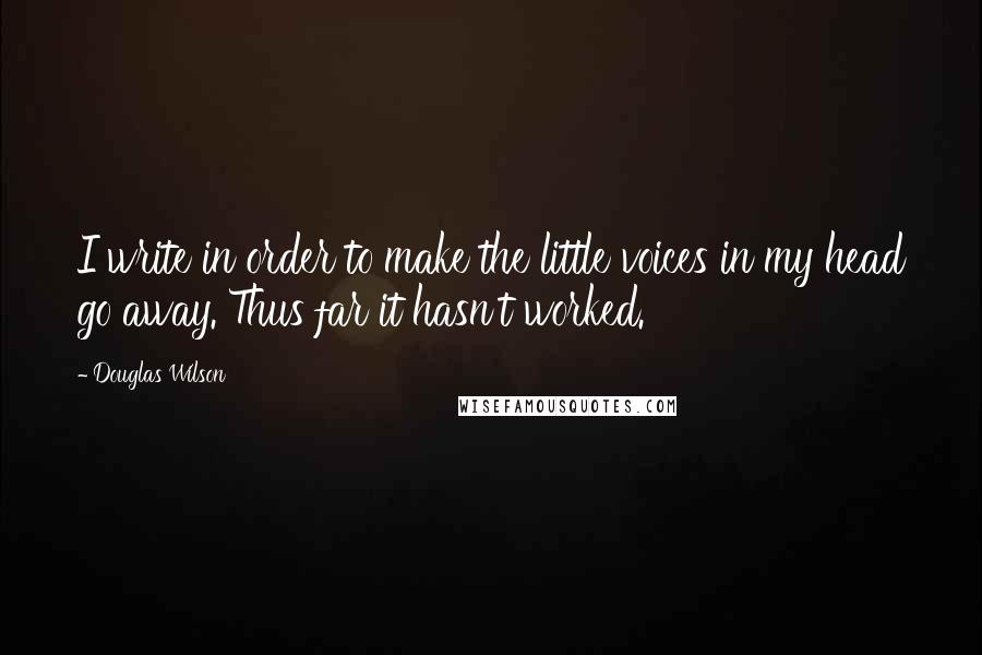 Douglas Wilson Quotes: I write in order to make the little voices in my head go away. Thus far it hasn't worked.