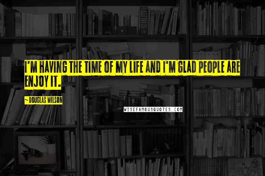 Douglas Wilson Quotes: I'm having the time of my life and I'm glad people are enjoy it.