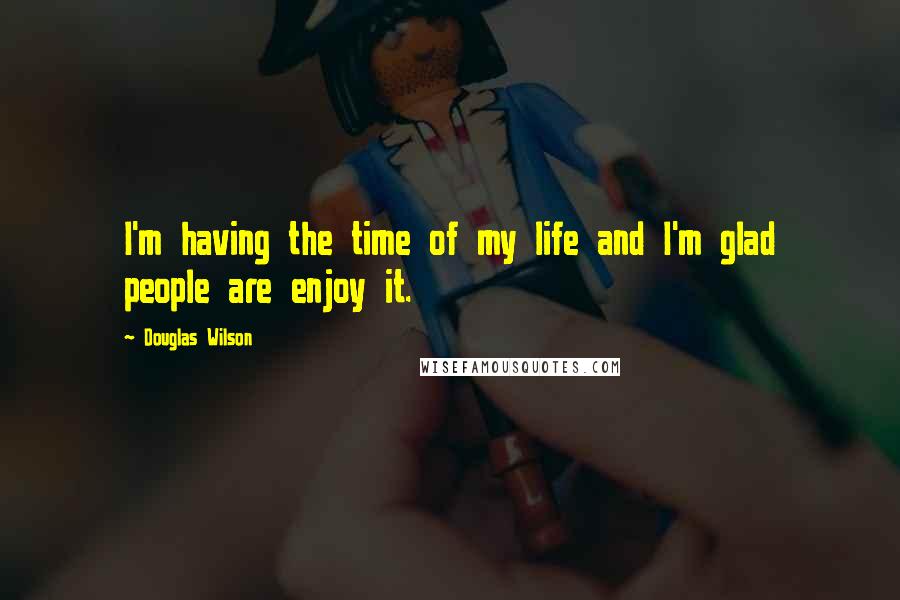 Douglas Wilson Quotes: I'm having the time of my life and I'm glad people are enjoy it.