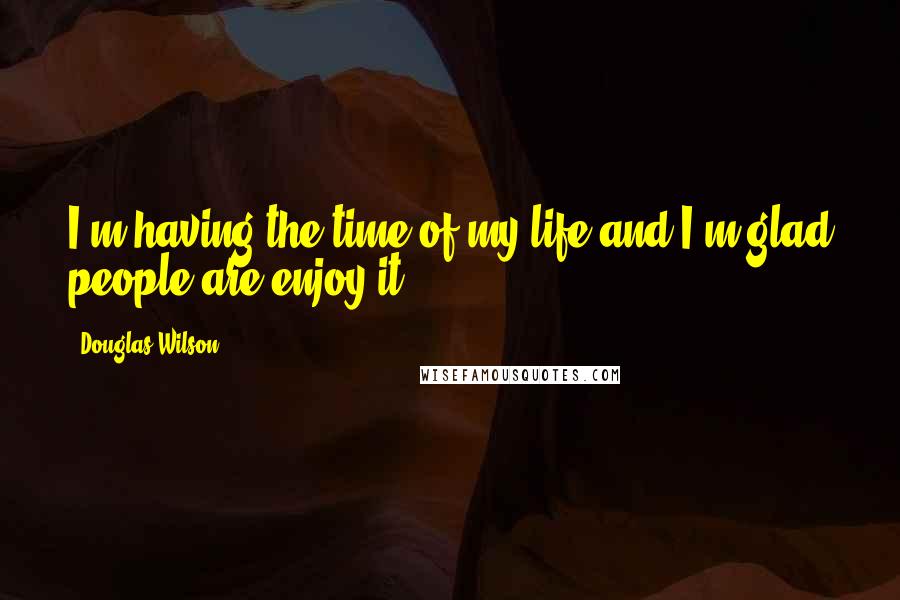 Douglas Wilson Quotes: I'm having the time of my life and I'm glad people are enjoy it.