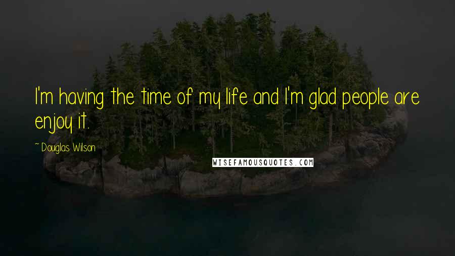 Douglas Wilson Quotes: I'm having the time of my life and I'm glad people are enjoy it.