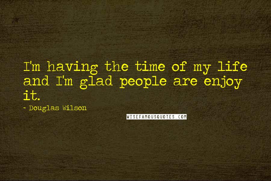 Douglas Wilson Quotes: I'm having the time of my life and I'm glad people are enjoy it.