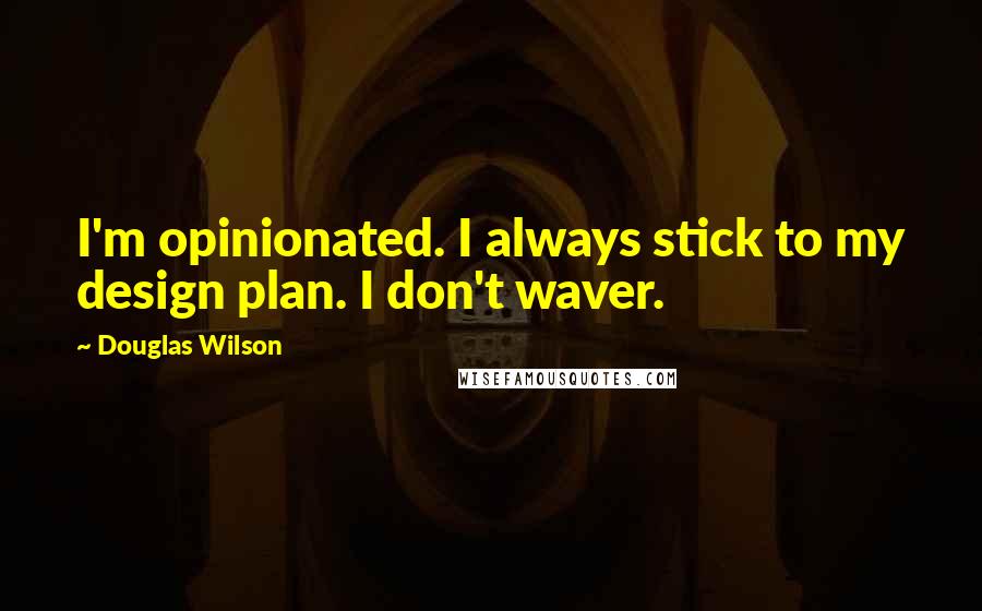 Douglas Wilson Quotes: I'm opinionated. I always stick to my design plan. I don't waver.