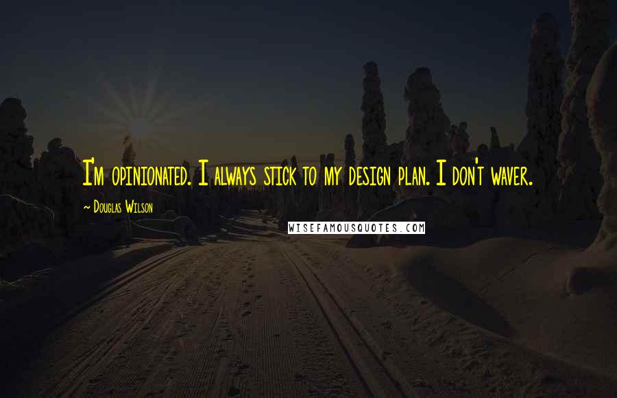 Douglas Wilson Quotes: I'm opinionated. I always stick to my design plan. I don't waver.