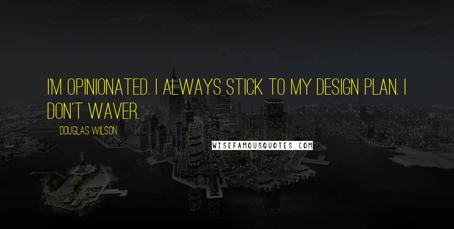 Douglas Wilson Quotes: I'm opinionated. I always stick to my design plan. I don't waver.