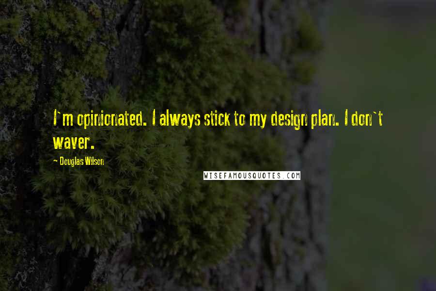 Douglas Wilson Quotes: I'm opinionated. I always stick to my design plan. I don't waver.