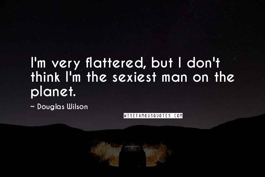 Douglas Wilson Quotes: I'm very flattered, but I don't think I'm the sexiest man on the planet.