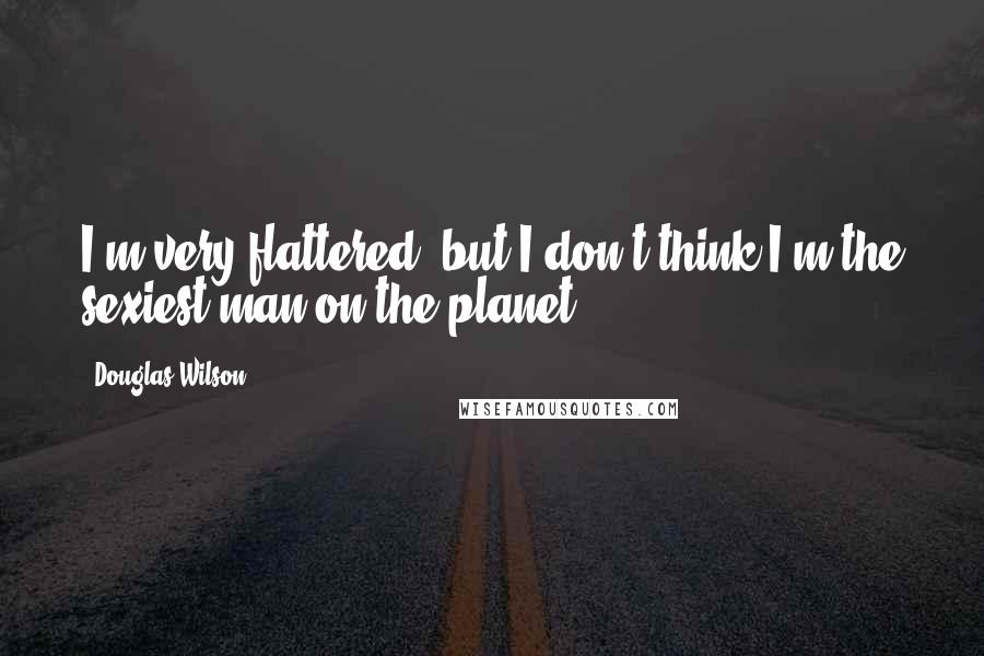 Douglas Wilson Quotes: I'm very flattered, but I don't think I'm the sexiest man on the planet.