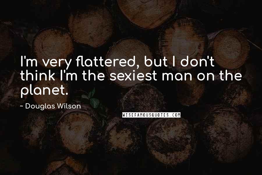 Douglas Wilson Quotes: I'm very flattered, but I don't think I'm the sexiest man on the planet.