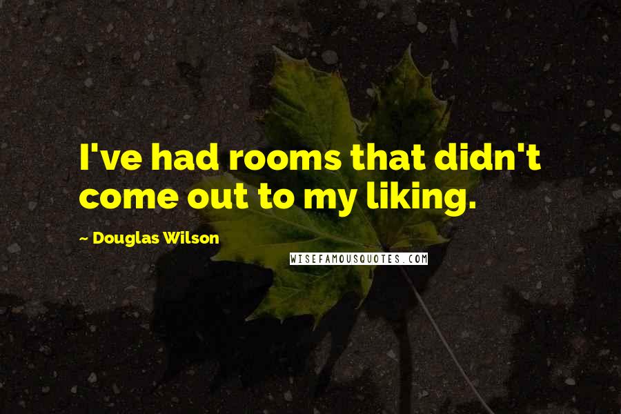 Douglas Wilson Quotes: I've had rooms that didn't come out to my liking.