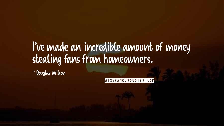 Douglas Wilson Quotes: I've made an incredible amount of money stealing fans from homeowners.