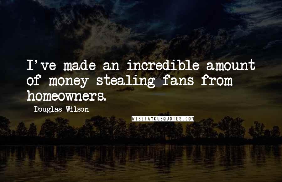 Douglas Wilson Quotes: I've made an incredible amount of money stealing fans from homeowners.