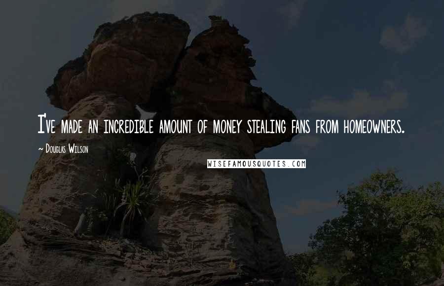 Douglas Wilson Quotes: I've made an incredible amount of money stealing fans from homeowners.