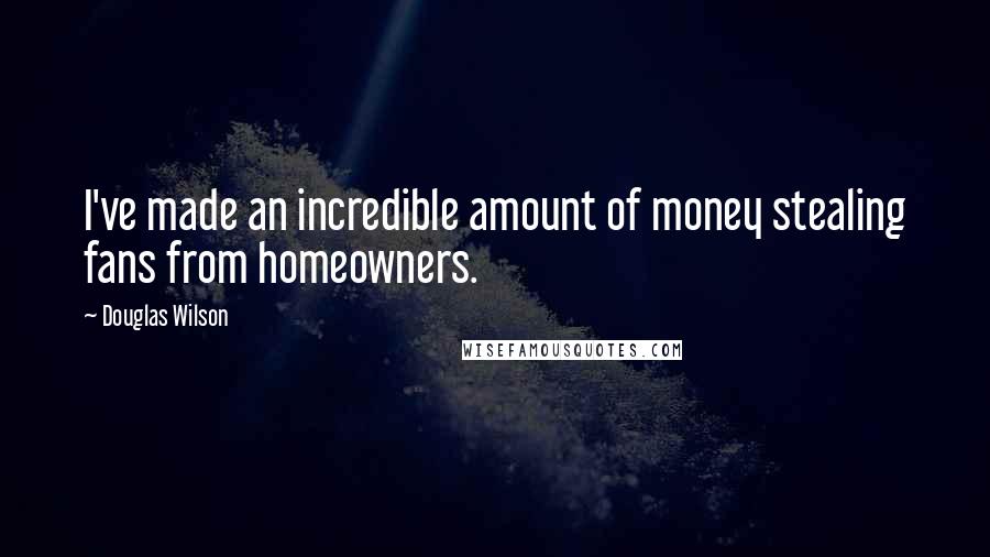 Douglas Wilson Quotes: I've made an incredible amount of money stealing fans from homeowners.