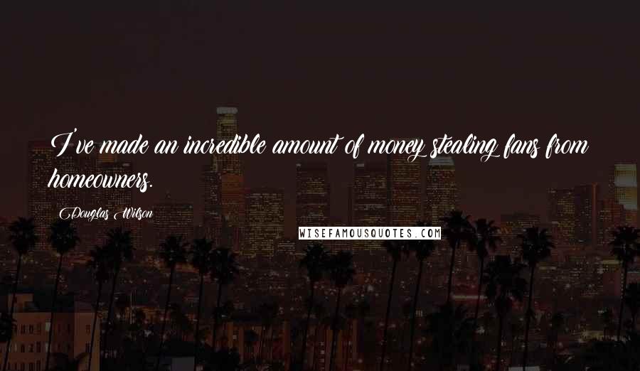 Douglas Wilson Quotes: I've made an incredible amount of money stealing fans from homeowners.