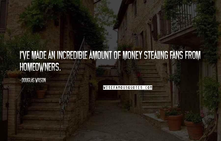 Douglas Wilson Quotes: I've made an incredible amount of money stealing fans from homeowners.
