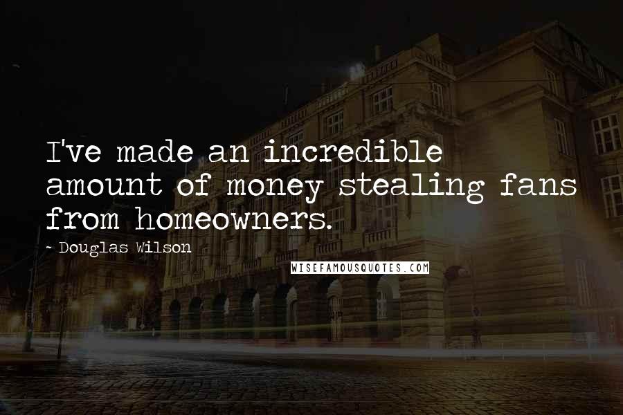 Douglas Wilson Quotes: I've made an incredible amount of money stealing fans from homeowners.