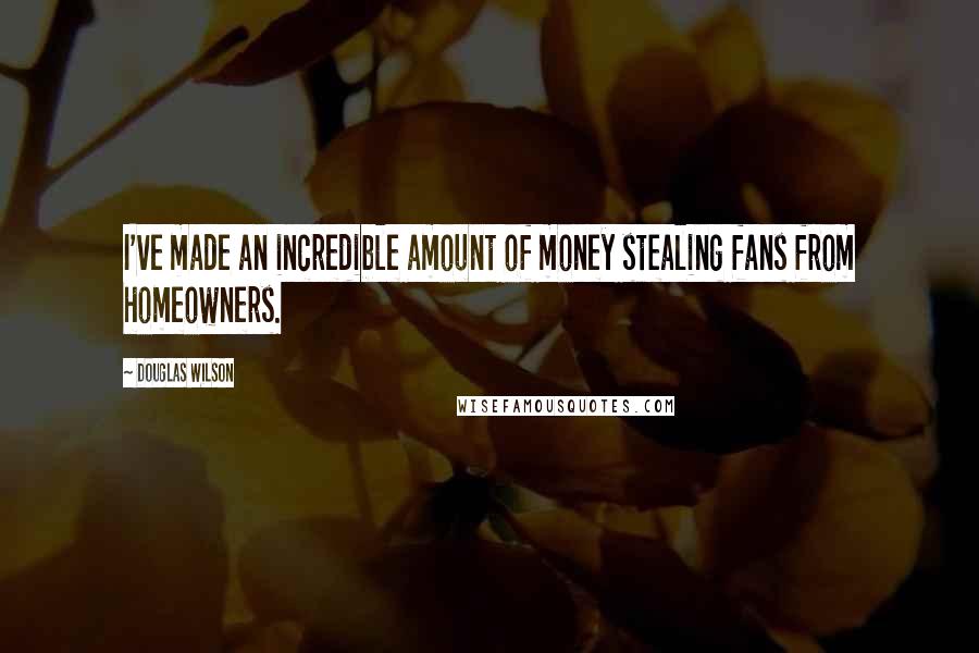 Douglas Wilson Quotes: I've made an incredible amount of money stealing fans from homeowners.