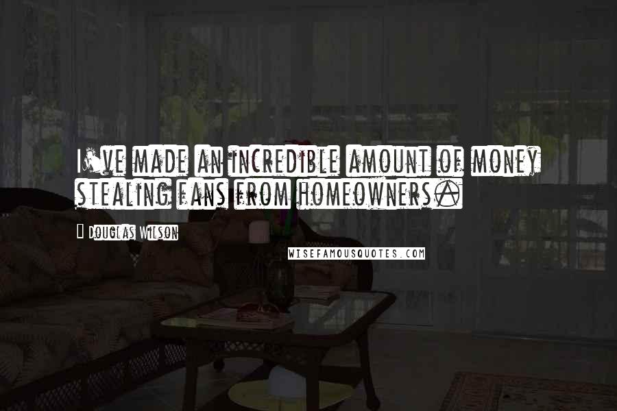 Douglas Wilson Quotes: I've made an incredible amount of money stealing fans from homeowners.