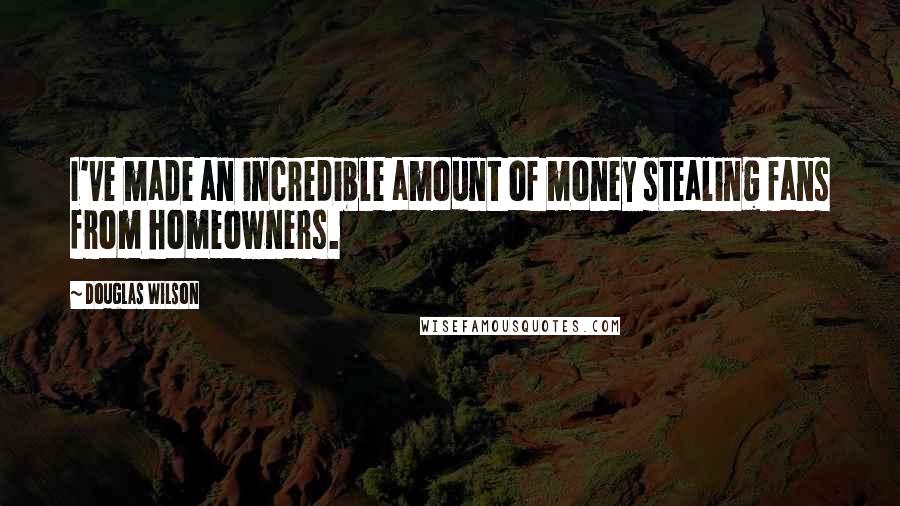 Douglas Wilson Quotes: I've made an incredible amount of money stealing fans from homeowners.