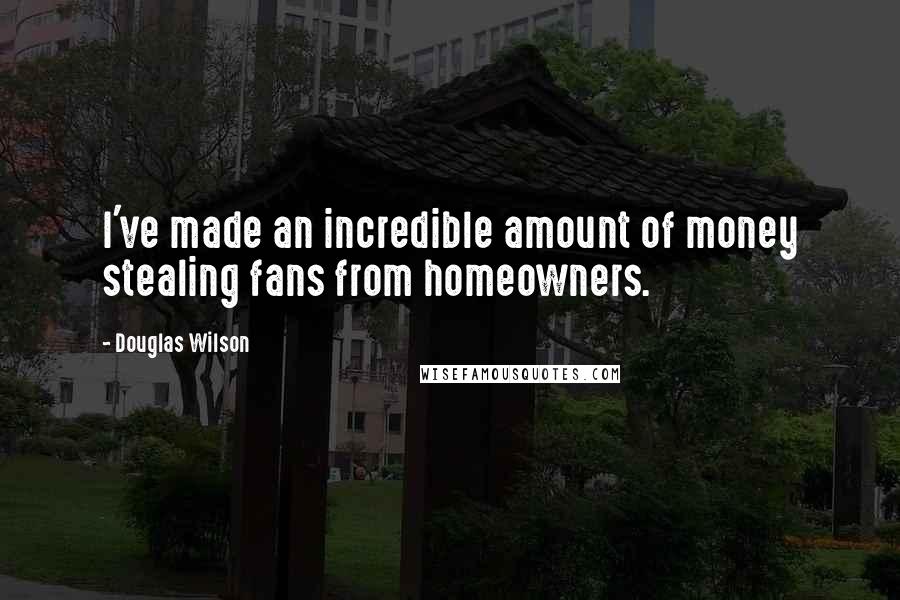 Douglas Wilson Quotes: I've made an incredible amount of money stealing fans from homeowners.