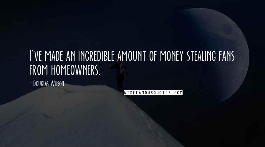 Douglas Wilson Quotes: I've made an incredible amount of money stealing fans from homeowners.