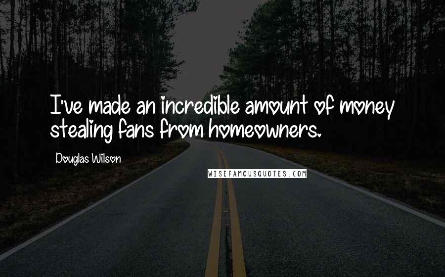 Douglas Wilson Quotes: I've made an incredible amount of money stealing fans from homeowners.