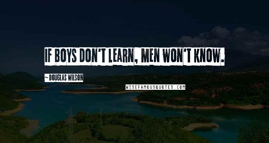 Douglas Wilson Quotes: If boys don't learn, men won't know.