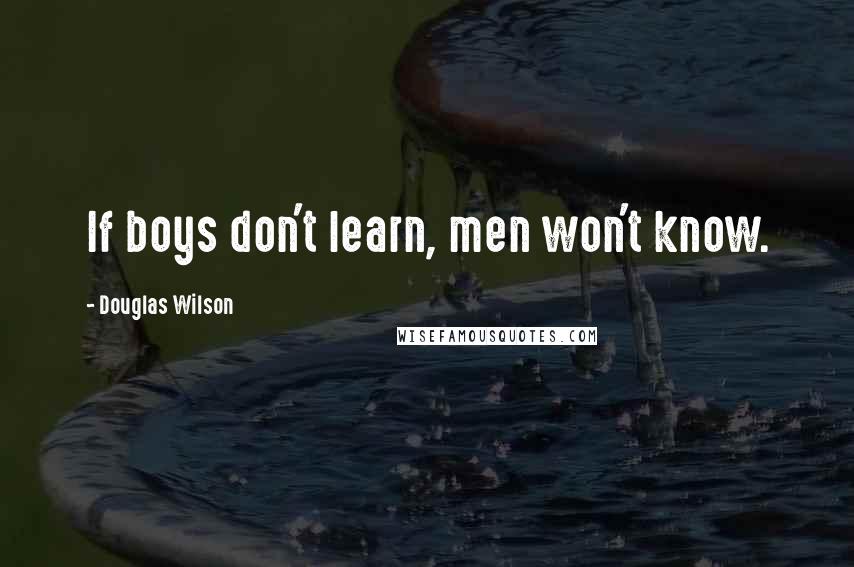 Douglas Wilson Quotes: If boys don't learn, men won't know.