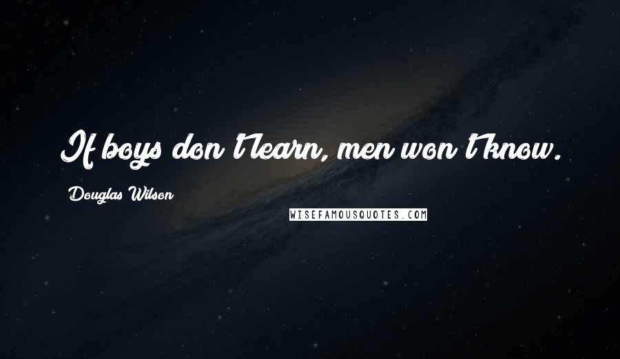 Douglas Wilson Quotes: If boys don't learn, men won't know.