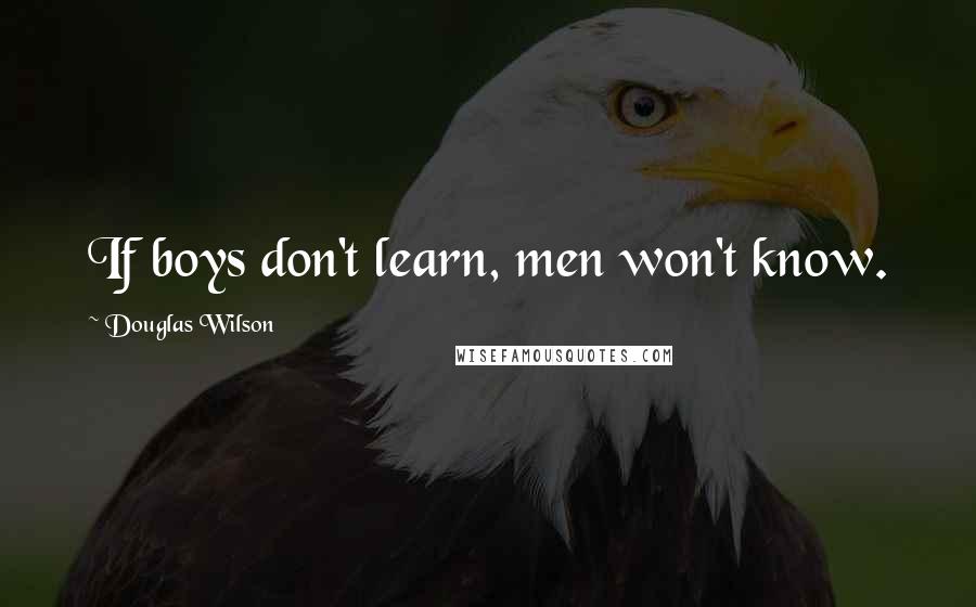 Douglas Wilson Quotes: If boys don't learn, men won't know.