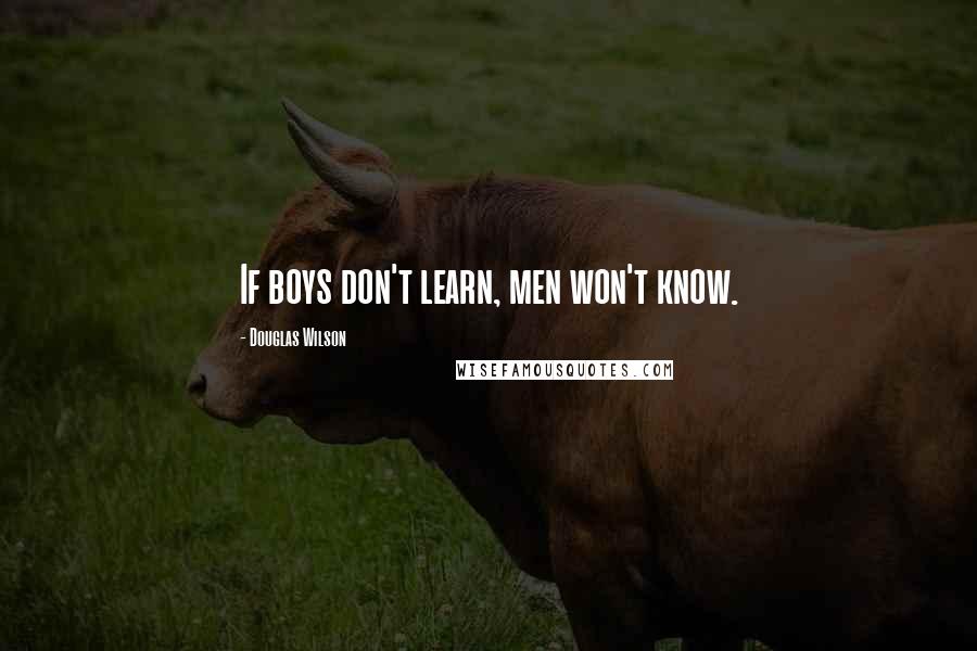 Douglas Wilson Quotes: If boys don't learn, men won't know.