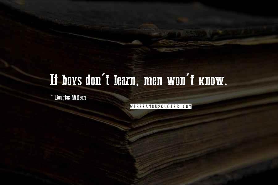 Douglas Wilson Quotes: If boys don't learn, men won't know.