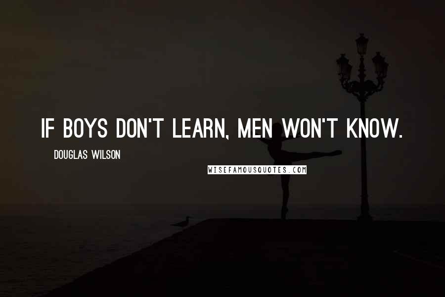 Douglas Wilson Quotes: If boys don't learn, men won't know.