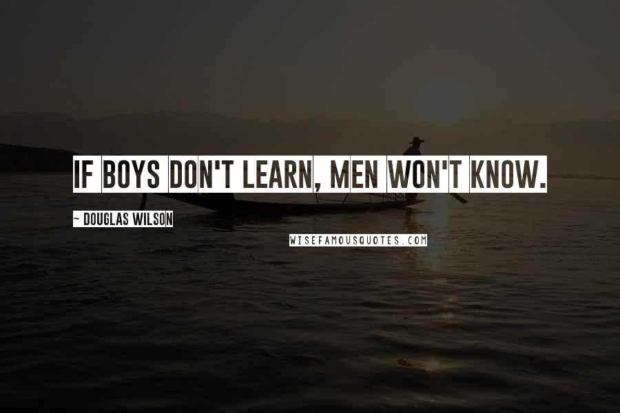 Douglas Wilson Quotes: If boys don't learn, men won't know.