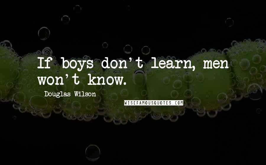 Douglas Wilson Quotes: If boys don't learn, men won't know.