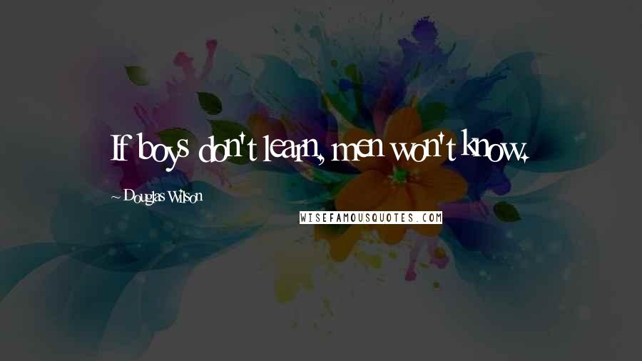 Douglas Wilson Quotes: If boys don't learn, men won't know.